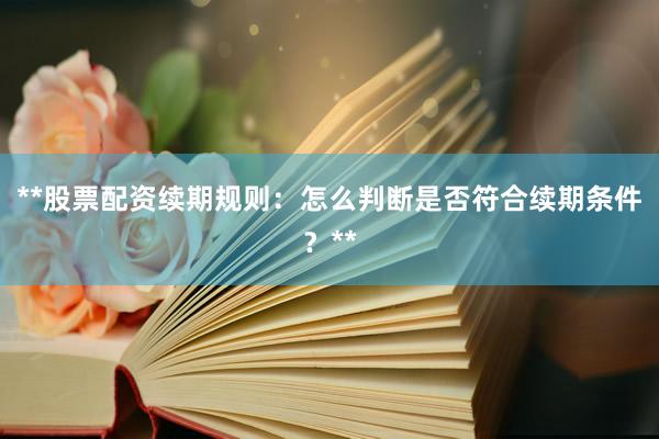 **股票配资续期规则：怎么判断是否符合续期条件？**