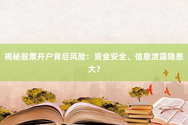 揭秘股票开户背后风险：资金安全、信息泄露隐患大？