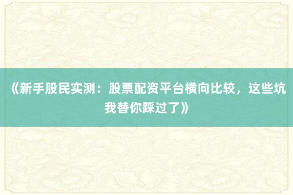 《新手股民实测：股票配资平台横向比较，这些坑我替你踩过了》