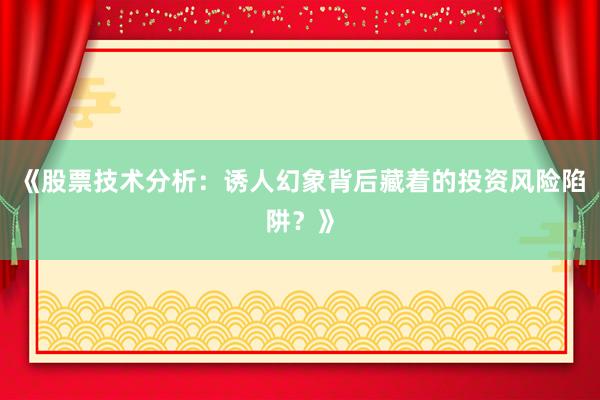 《股票技术分析：诱人幻象背后藏着的投资风险陷阱？》