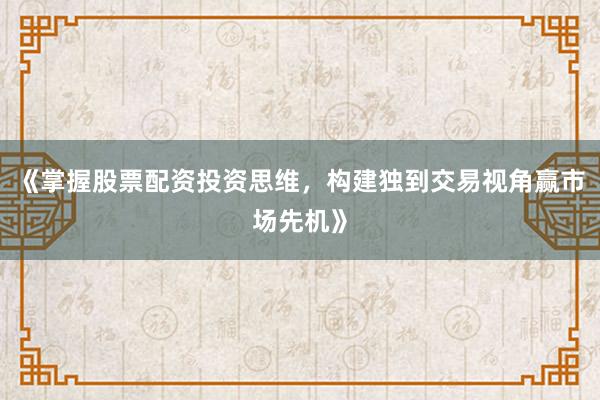 《掌握股票配资投资思维,构建独到交易视角赢市场先机》