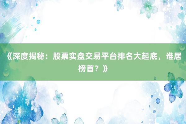 《深度揭秘：股票实盘交易平台排名大起底，谁居榜首？》