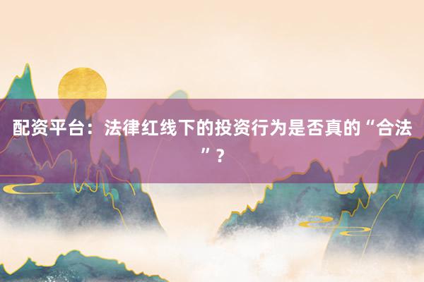 配资平台：法律红线下的投资行为是否真的“合法”？