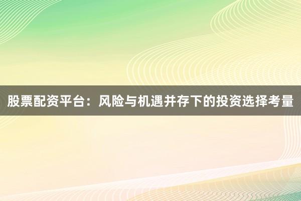 股票配资平台：风险与机遇并存下的投资选择考量
