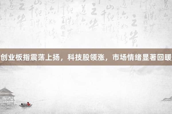 创业板指震荡上扬，科技股领涨，市场情绪显著回暖