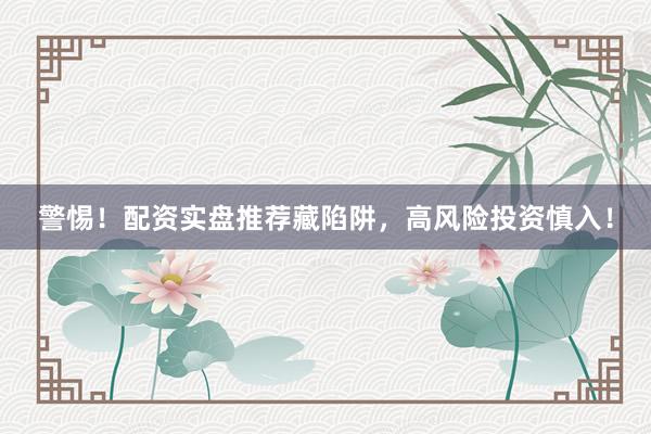 警惕！配资实盘推荐藏陷阱，高风险投资慎入！