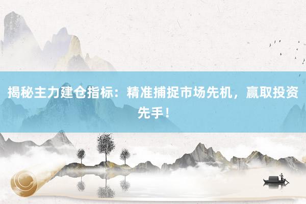 揭秘主力建仓指标：精准捕捉市场先机，赢取投资先手！