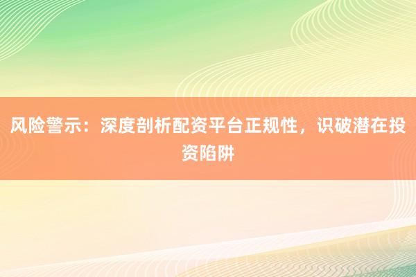 风险警示：深度剖析配资平台正规性，识破潜在投资陷阱