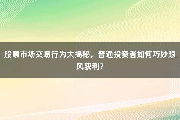 股票市场交易行为大揭秘，普通投资者如何巧妙跟风获利？