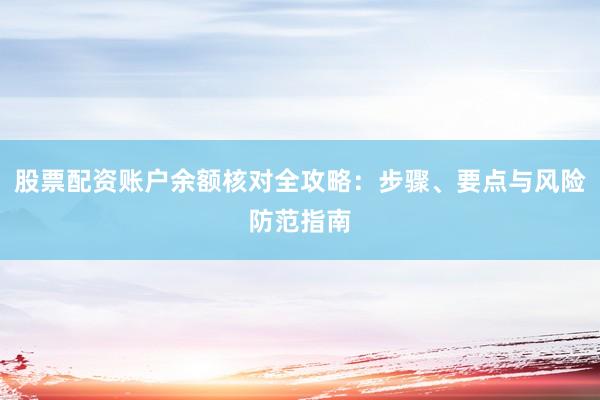 股票配资账户余额核对全攻略:步骤、要点与风险防范指南