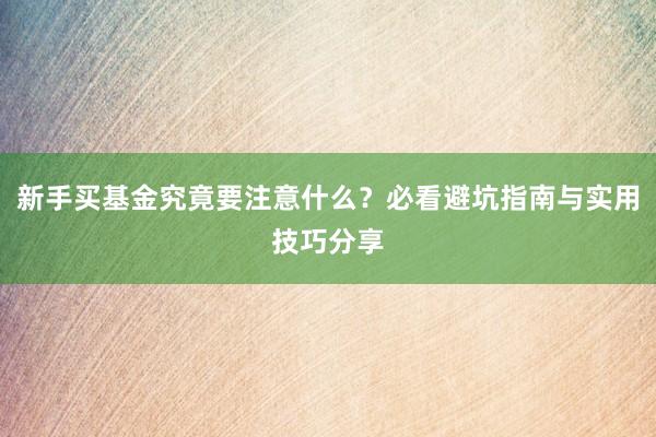 新手买基金究竟要注意什么？必看避坑指南与实用技巧分享