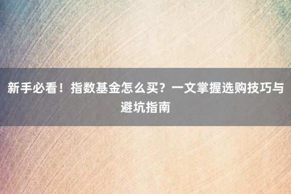 新手必看！指数基金怎么买？一文掌握选购技巧与避坑指南