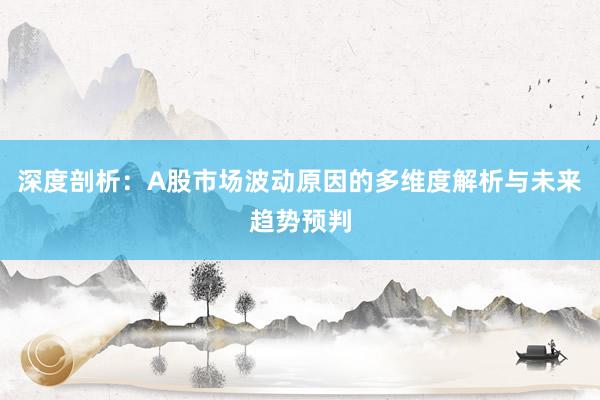 深度剖析：A股市场波动原因的多维度解析与未来趋势预判