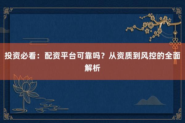 投资必看：配资平台可靠吗？从资质到风控的全面解析