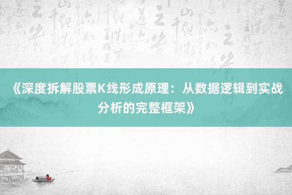 《深度拆解股票K线形成原理：从数据逻辑到实战分析的完整框架》