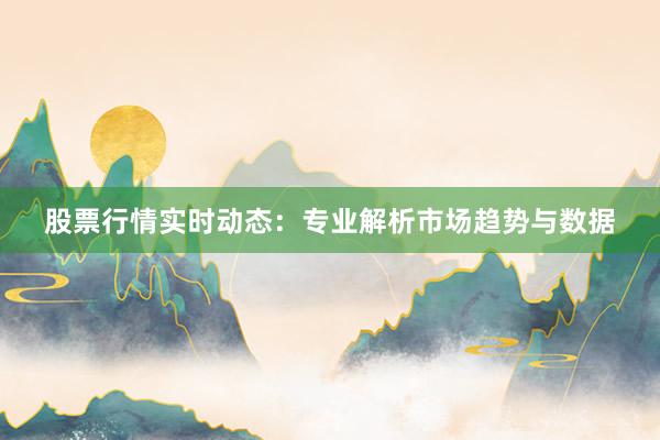 股票行情实时动态：专业解析市场趋势与数据