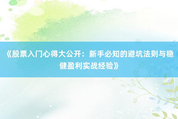 《股票入门心得大公开：新手必知的避坑法则与稳健盈利实战经验》