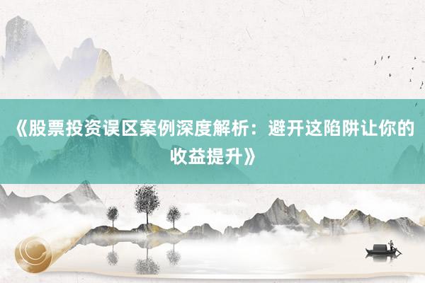 《股票投资误区案例深度解析：避开这陷阱让你的收益提升》
