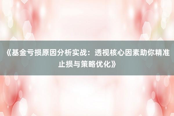 《基金亏损原因分析实战：透视核心因素助你精准止损与策略优化》