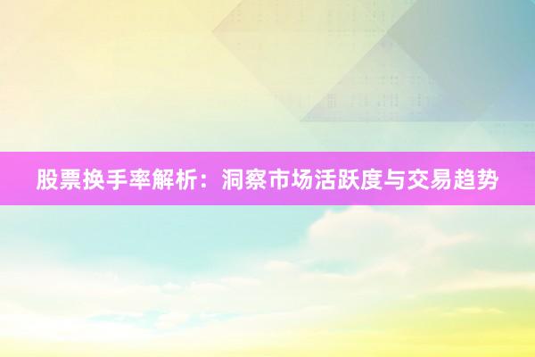 股票换手率解析：洞察市场活跃度与交易趋势