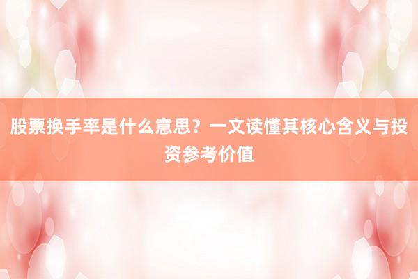 股票换手率是什么意思？一文读懂其核心含义与投资参考价值
