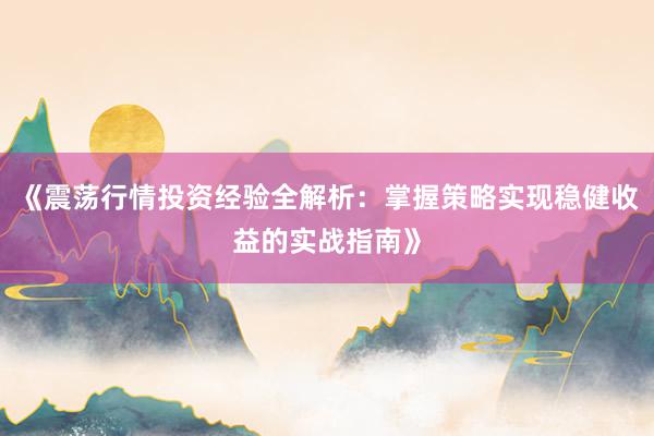《震荡行情投资经验全解析：掌握策略实现稳健收益的实战指南》