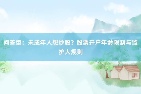 问答型：未成年人想炒股？股票开户年龄限制与监护人规则