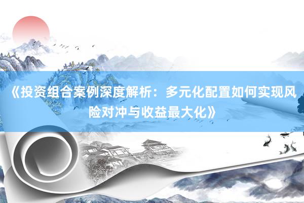 《投资组合案例深度解析：多元化配置如何实现风险对冲与收益最大化》
