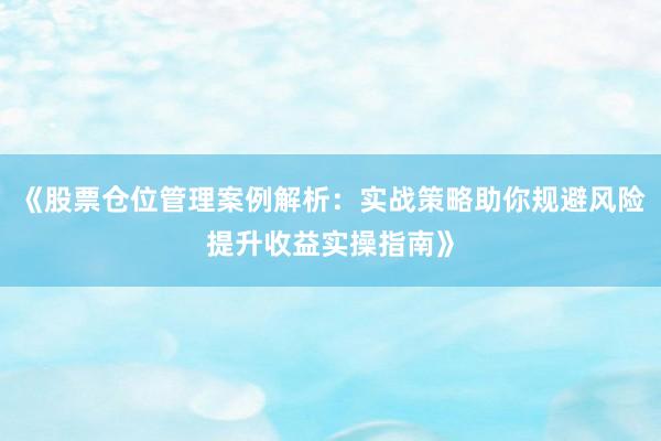 《股票仓位管理案例解析：实战策略助你规避风险提升收益实操指南》