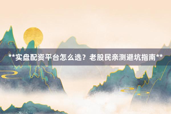 **实盘配资平台怎么选？老股民亲测避坑指南**