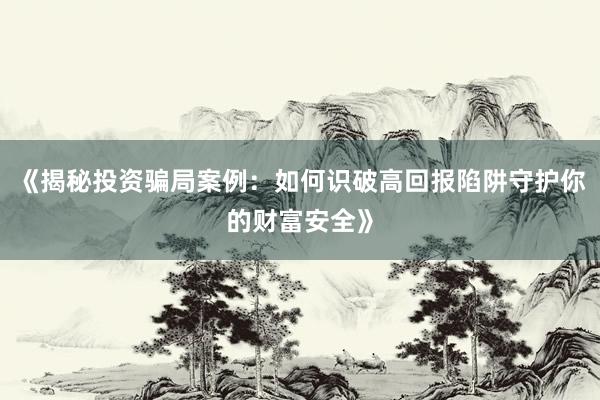 《揭秘投资骗局案例：如何识破高回报陷阱守护你的财富安全》