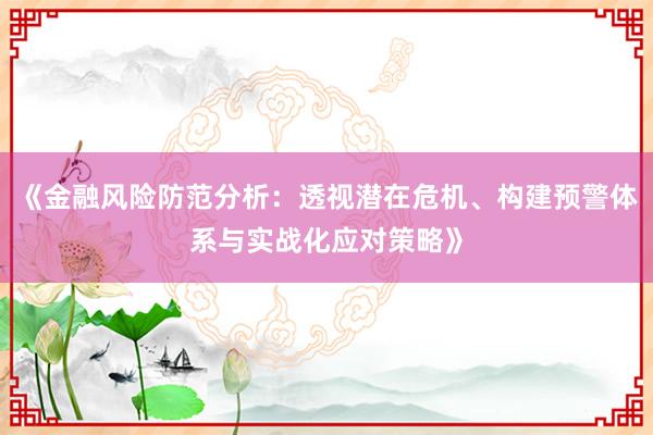 《金融风险防范分析:透视潜在危机、构建预警体系与实战化应对策略》