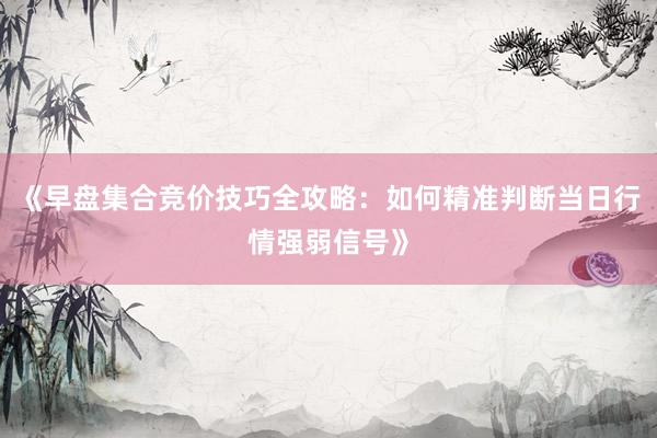 《早盘集合竞价技巧全攻略：如何精准判断当日行情强弱信号》