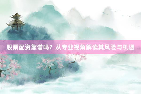 股票配资靠谱吗？从专业视角解读其风险与机遇