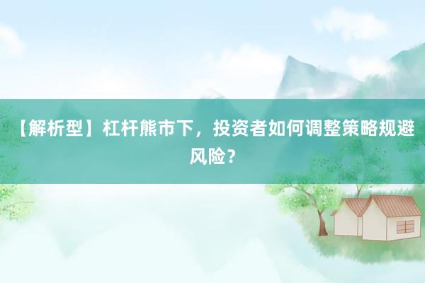 【解析型】杠杆熊市下，投资者如何调整策略规避风险？