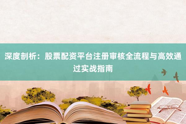 深度剖析:股票配资平台注册审核全流程与高效通过实战指南