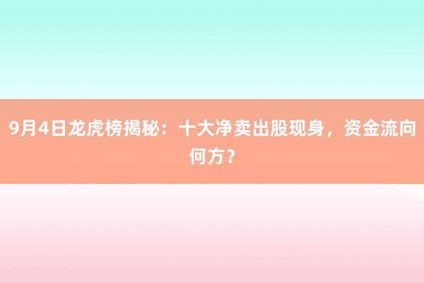 9月4日龙虎榜揭秘：十大净卖出股现身，资金流向何方？