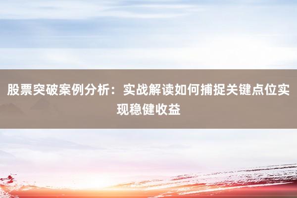 股票突破案例分析：实战解读如何捕捉关键点位实现稳健收益