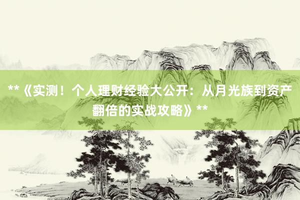 **《实测！个人理财经验大公开：从月光族到资产翻倍的实战攻略》**