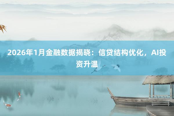 2026年1月金融数据揭晓：信贷结构优化，AI投资升温
