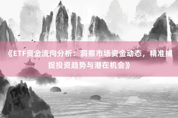 《ETF资金流向分析：洞察市场资金动态，精准捕捉投资趋势与潜在机会》
