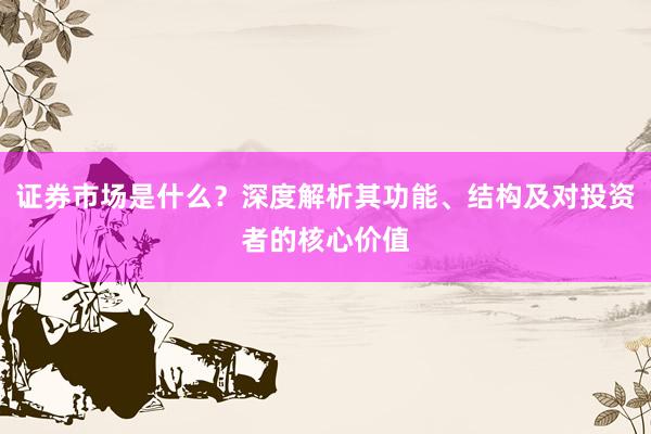 证券市场是什么？深度解析其功能、结构及对投资者的核心价值
