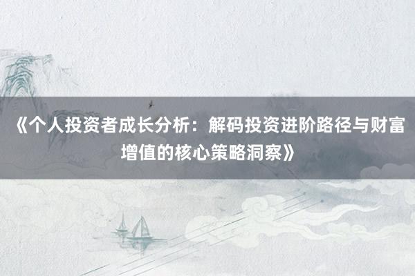 《个人投资者成长分析：解码投资进阶路径与财富增值的核心策略洞察》