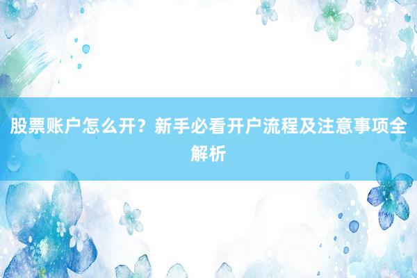 股票账户怎么开？新手必看开户流程及注意事项全解析