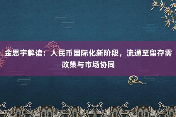 金思宇解读：人民币国际化新阶段，流通至留存需政策与市场协同