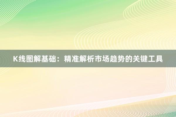 K线图解基础：精准解析市场趋势的关键工具