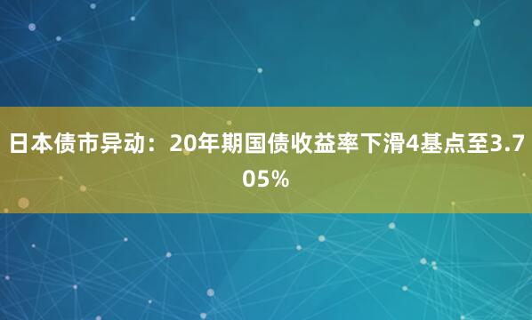 日本债市异动：20年期国债收益率下滑4基点至3.705%