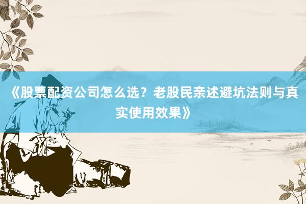《股票配资公司怎么选？老股民亲述避坑法则与真实使用效果》