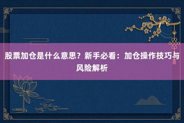 股票加仓是什么意思？新手必看：加仓操作技巧与风险解析