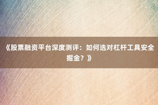 《股票融资平台深度测评：如何选对杠杆工具安全掘金？》